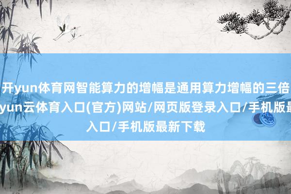 开yun体育网智能算力的增幅是通用算力增幅的三倍以上-开yun云体育入口(官方)网站/网页版登录入口/手机版最新下载