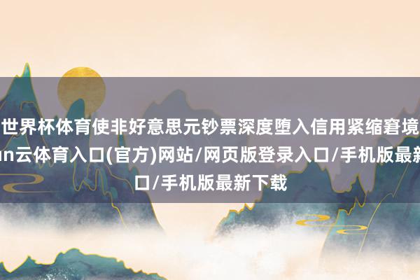 世界杯体育使非好意思元钞票深度堕入信用紧缩窘境-开yun云体育入口(官方)网站/网页版登录入口/手机版最新下载