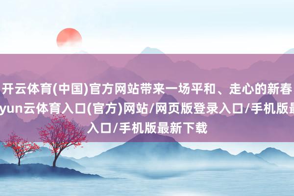 开云体育(中国)官方网站带来一场平和、走心的新春献映-开yun云体育入口(官方)网站/网页版登录入口/手机版最新下载