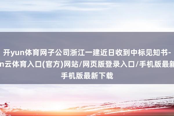 开yun体育网子公司浙江一建近日收到中标见知书-开yun云体育入口(官方)网站/网页版登录入口/手机版最新下载