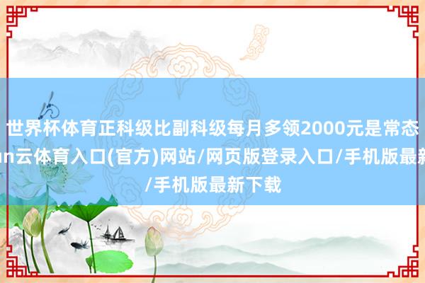 世界杯体育正科级比副科级每月多领2000元是常态-开yun云体育入口(官方)网站/网页版登录入口/手机版最新下载