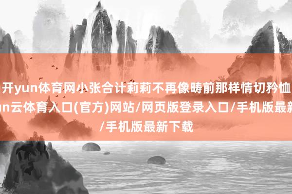开yun体育网小张合计莉莉不再像畴前那样情切矜恤-开yun云体育入口(官方)网站/网页版登录入口/手机版最新下载
