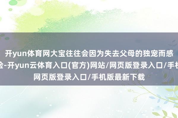 开yun体育网大宝往往会因为失去父母的独宠而感到失意和惊险-开yun云体育入口(官方)网站/网页版登录入口/手机版最新下载