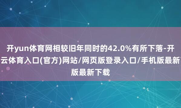 开yun体育网相较旧年同时的42.0%有所下落-开yun云体育入口(官方)网站/网页版登录入口/手机版最新下载