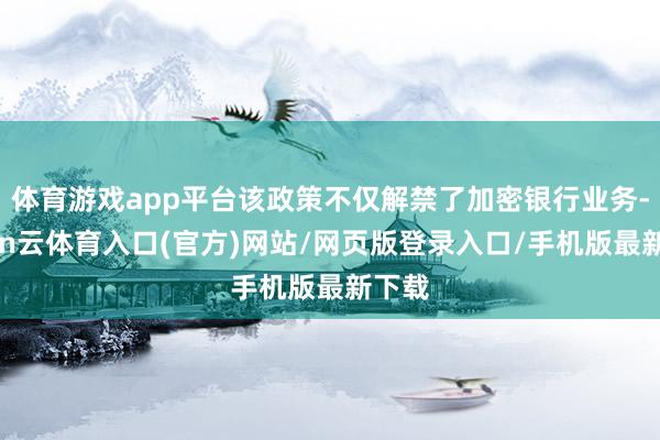 体育游戏app平台该政策不仅解禁了加密银行业务-开yun云体育入口(官方)网站/网页版登录入口/手机版最新下载