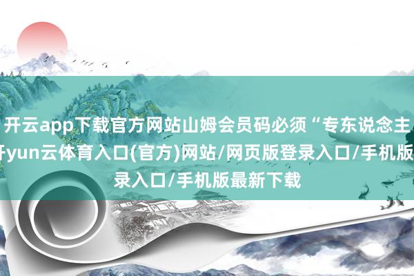 开云app下载官方网站山姆会员码必须“专东说念主专用”-开yun云体育入口(官方)网站/网页版登录入口/手机版最新下载