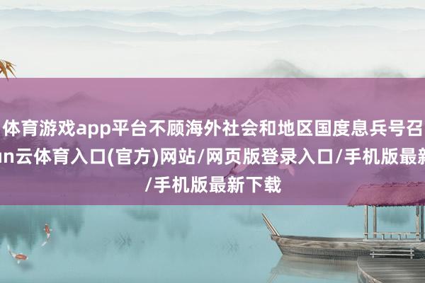 体育游戏app平台不顾海外社会和地区国度息兵号召-开yun云体育入口(官方)网站/网页版登录入口/手机版最新下载