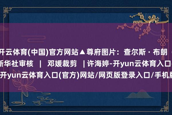 开云体育(中国)官方网站▲尊府图片：查尔斯 · 布朗（视觉中国）开首 | 新华社审核   |   邓