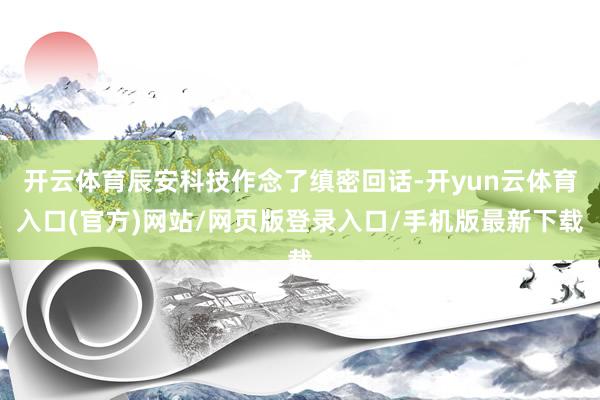 开云体育辰安科技作念了缜密回话-开yun云体育入口(官方)网站/网页版登录入口/手机版最新下载