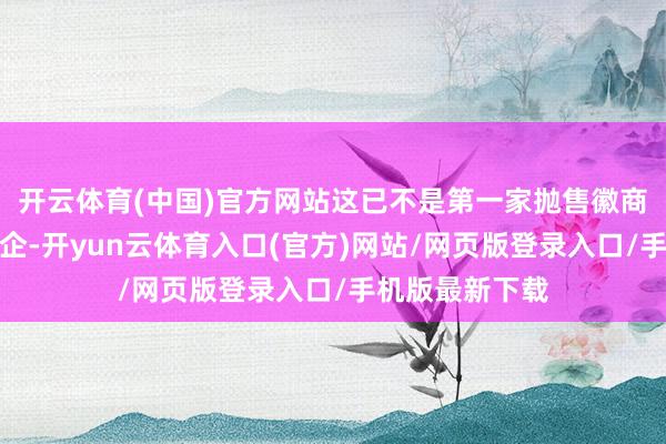 开云体育(中国)官方网站这已不是第一家抛售徽商银行股权的央企-开yun云体育入口(官方)网站/网页版登录入口/手机版最新下载