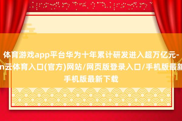体育游戏app平台华为十年累计研发进入超万亿元-开yun云体育入口(官方)网站/网页版登录入口/手机版最新下载
