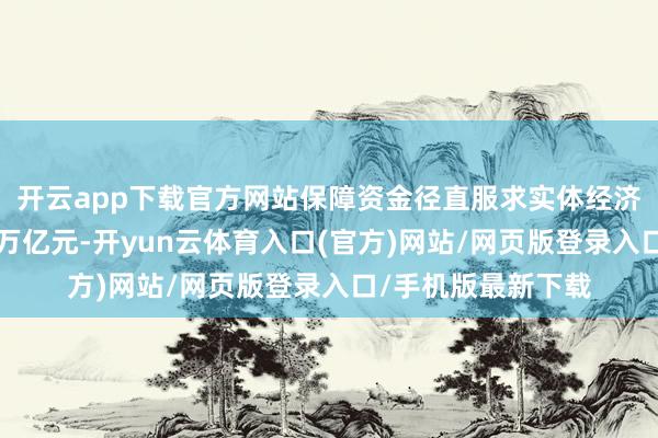 开云app下载官方网站保障资金径直服求实体经济存量投资限制约5万亿元-开yun云体育入口(官方)网站/网页版登录入口/手机版最新下载