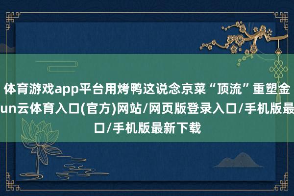 体育游戏app平台用烤鸭这说念京菜“顶流”重塑金身-开yun云体育入口(官方)网站/网页版登录入口/手机版最新下载