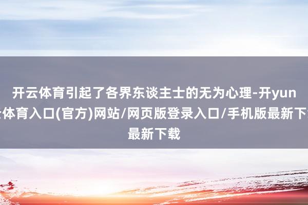 开云体育引起了各界东谈主士的无为心理-开yun云体育入口(官方)网站/网页版登录入口/手机版最新下载