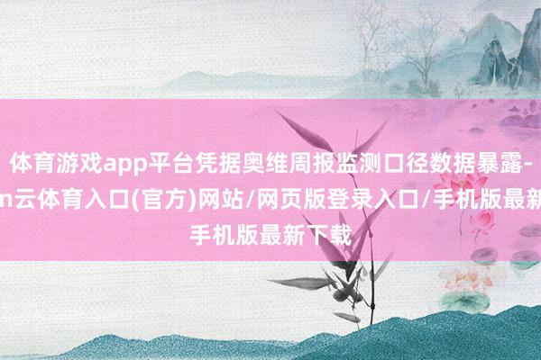 体育游戏app平台凭据奥维周报监测口径数据暴露-开yun云体育入口(官方)网站/网页版登录入口/手机版最新下载