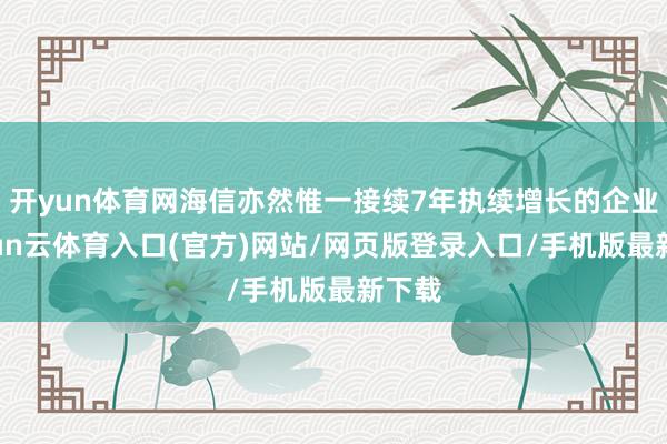 开yun体育网海信亦然惟一接续7年执续增长的企业-开yun云体育入口(官方)网站/网页版登录入口/手机版最新下载
