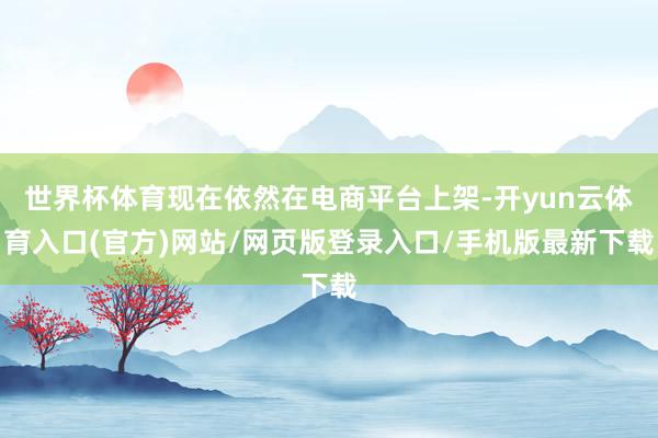 世界杯体育现在依然在电商平台上架-开yun云体育入口(官方)网站/网页版登录入口/手机版最新下载