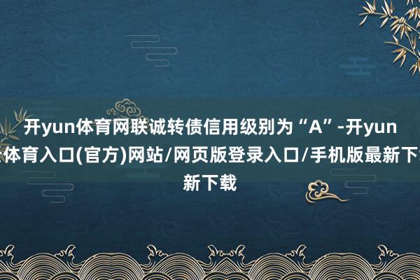开yun体育网联诚转债信用级别为“A”-开yun云体育入口(官方)网站/网页版登录入口/手机版最新下载