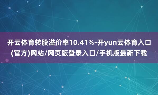 开云体育转股溢价率10.41%-开yun云体育入口(官方)网站/网页版登录入口/手机版最新下载
