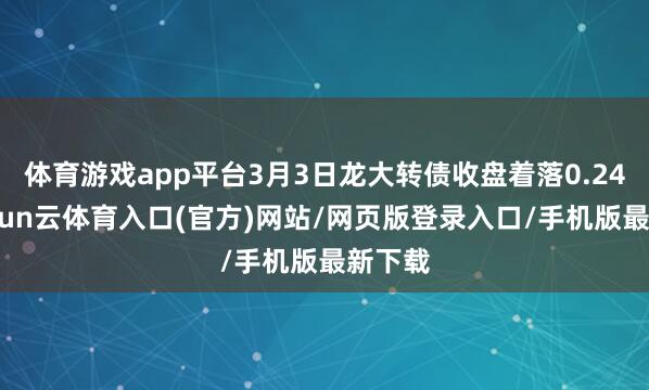 体育游戏app平台3月3日龙大转债收盘着落0.24%-开yun云体育入口(官方)网站/网页版登录入口/手机版最新下载