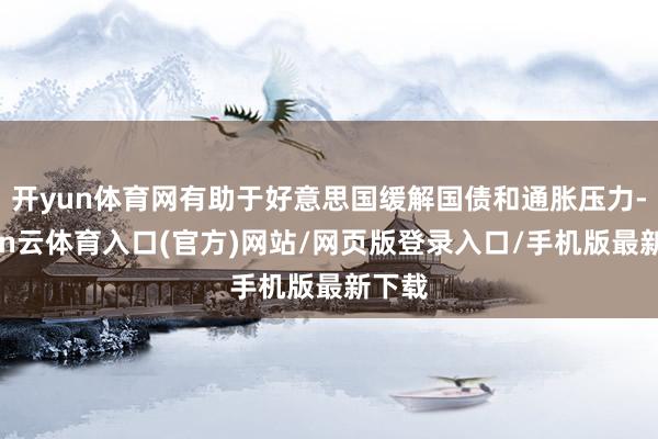 开yun体育网有助于好意思国缓解国债和通胀压力-开yun云体育入口(官方)网站/网页版登录入口/手机