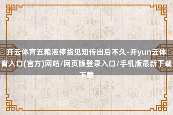 开云体育五粮液停货见知传出后不久-开yun云体育入口(官方)网站/网页版登录入口/手机版最新下载