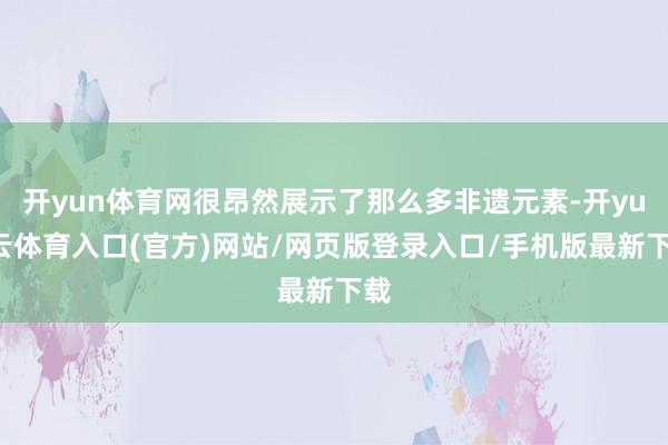开yun体育网很昂然展示了那么多非遗元素-开yun云体育入口(官方)网站/网页版登录入口/手机版最新下载