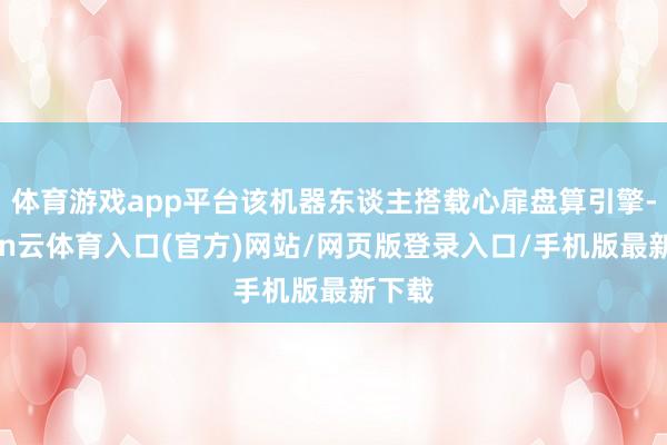 体育游戏app平台该机器东谈主搭载心扉盘算引擎-开yun云体育入口(官方)网站/网页版登录入口/手机版最新下载