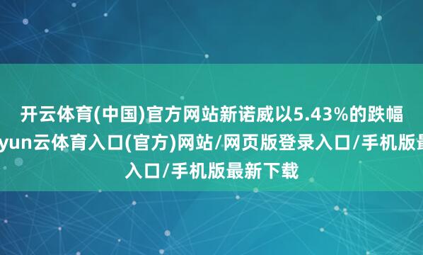 开云体育(中国)官方网站新诺威以5.43%的跌幅领跌-开yun云体育入口(官方)网站/网页版登录入口/手机版最新下载