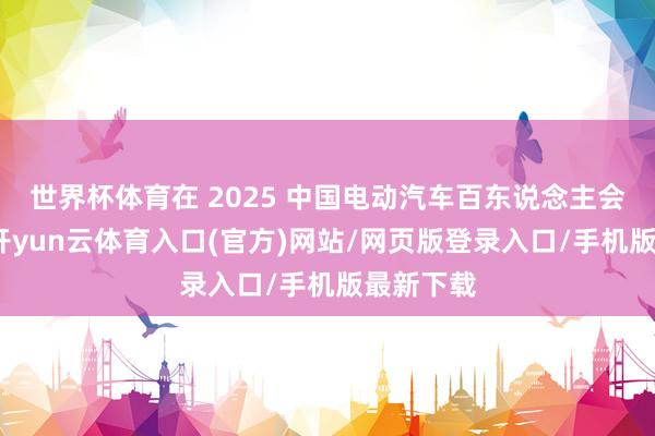 世界杯体育在 2025 中国电动汽车百东说念主会论坛上-开yun云体育入口(官方)网站/网页版登录入口/手机版最新下载
