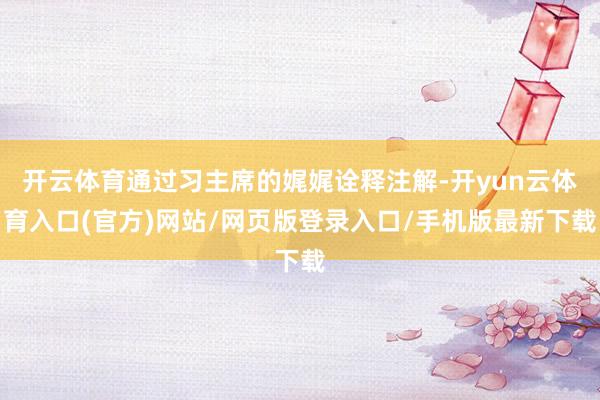 开云体育通过习主席的娓娓诠释注解-开yun云体育入口(官方)网站/网页版登录入口/手机版最新下载