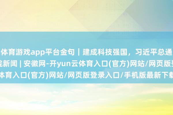 体育游戏app平台金句｜建成科技强国，习近平总通知指明前进倡导_大皖新闻 | 安徽网-开yun云体育入口(官方)网站/网页版登录入口/手机版最新下载