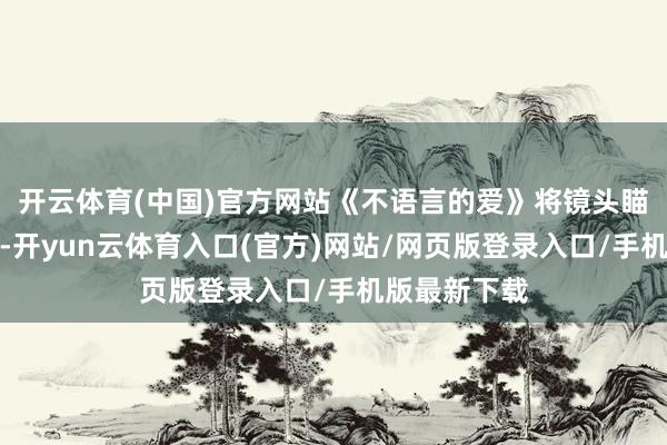 开云体育(中国)官方网站《不语言的爱》将镜头瞄准听障群体-开yun云体育入口(官方)网站/网页版登录入口/手机版最新下载