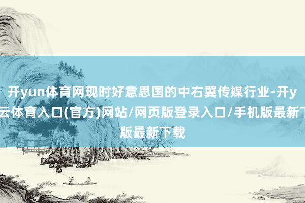 开yun体育网现时好意思国的中右翼传媒行业-开yun云体育入口(官方)网站/网页版登录入口/手机版最新下载