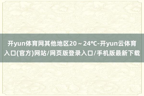 开yun体育网其他地区20～24℃-开yun云体育入口(官方)网站/网页版登录入口/手机版最新下载