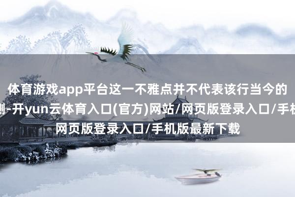 体育游戏app平台这一不雅点并不代表该行当今的基本景象预测-开yun云体育入口(官方)网站/网页版登录入口/手机版最新下载