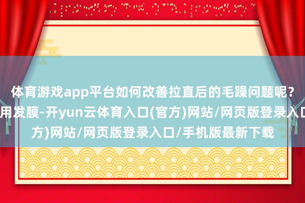 体育游戏app平台如何改善拉直后的毛躁问题呢？枢纽在于选对并善用发膜-开yun云体育入口(官方)网站/网页版登录入口/手机版最新下载