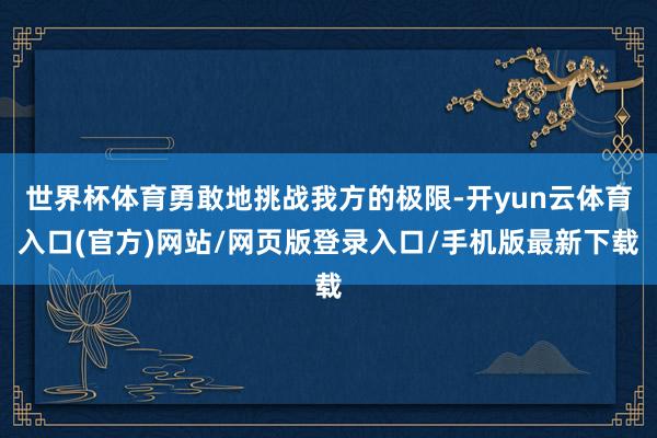 世界杯体育勇敢地挑战我方的极限-开yun云体育入口(官方)网站/网页版登录入口/手机版最新下载