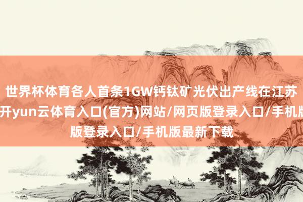 世界杯体育各人首条1GW钙钛矿光伏出产线在江苏锡山开工-开yun云体育入口(官方)网站/网页版登录入口/手机版最新下载
