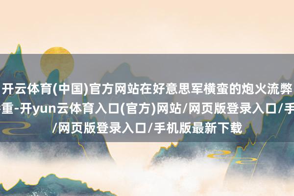 开云体育(中国)官方网站在好意思军横蛮的炮火流弊下38军吃亏惨重-开yun云体育入口(官方)网站/网页版登录入口/手机版最新下载