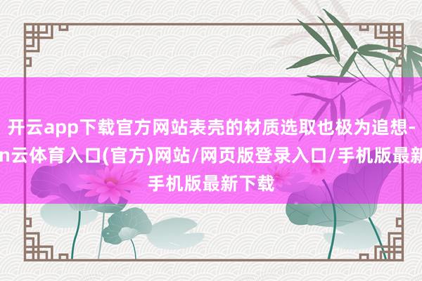 开云app下载官方网站表壳的材质选取也极为追想-开yun云体育入口(官方)网站/网页版登录入口/手机版最新下载