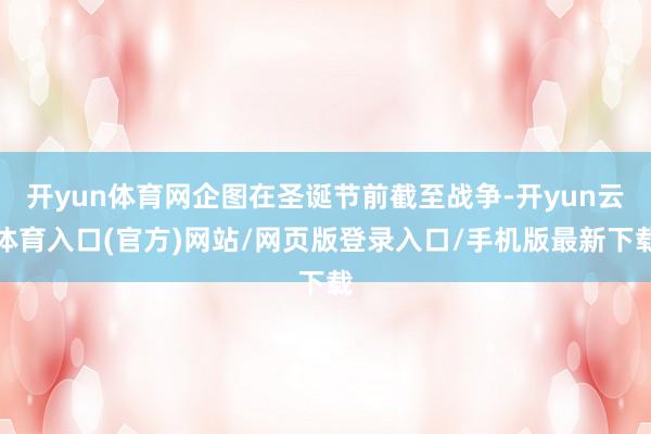开yun体育网企图在圣诞节前截至战争-开yun云体育入口(官方)网站/网页版登录入口/手机版最新下载