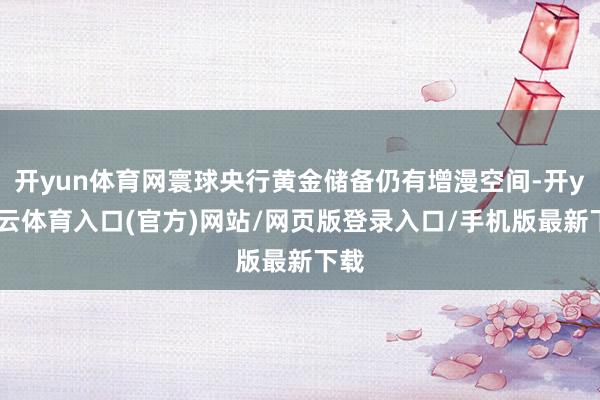 开yun体育网寰球央行黄金储备仍有增漫空间-开yun云体育入口(官方)网站/网页版登录入口/手机版最