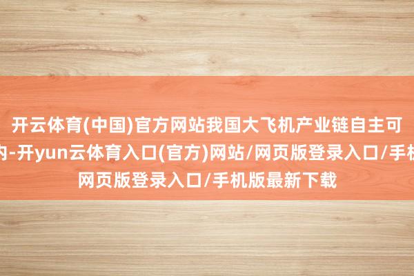 开云体育(中国)官方网站我国大飞机产业链自主可控或眉睫之内-开yun云体育入口(官方)网站/网页版登