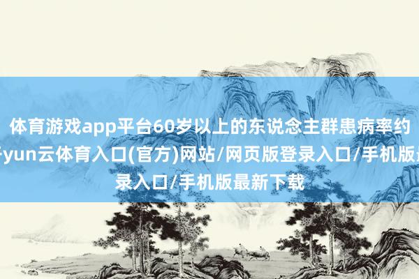 体育游戏app平台60岁以上的东说念主群患病率约为5%-开yun云体育入口(官方)网站/网页版登录入