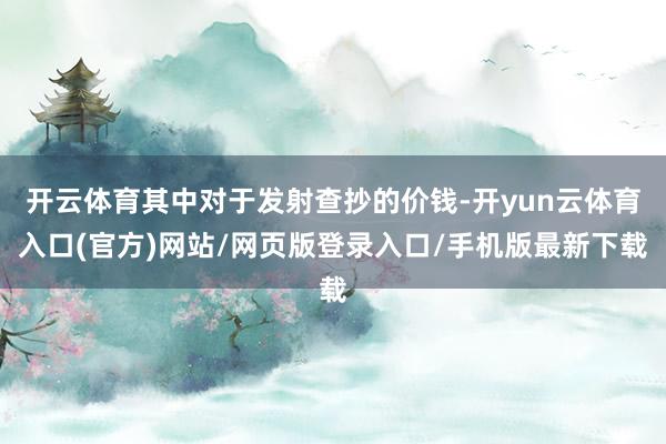 开云体育其中对于发射查抄的价钱-开yun云体育入口(官方)网站/网页版登录入口/手机版最新下载