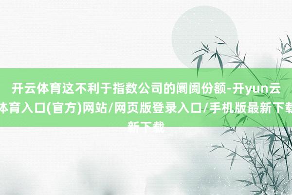 开云体育这不利于指数公司的阛阓份额-开yun云体育入口(官方)网站/网页版登录入口/手机版最新下载