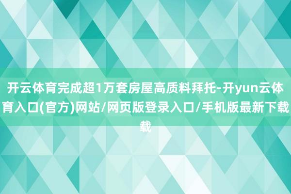 开云体育完成超1万套房屋高质料拜托-开yun云体育入口(官方)网站/网页版登录入口/手机版最新下载
