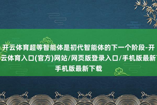 开云体育超等智能体是初代智能体的下一个阶段-开yun云体育入口(官方)网站/网页版登录入口/手机版最