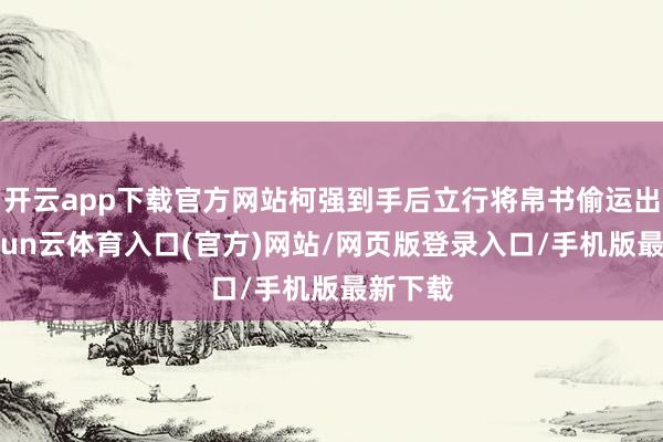 开云app下载官方网站柯强到手后立行将帛书偷运出境-开yun云体育入口(官方)网站/网页版登录入口/